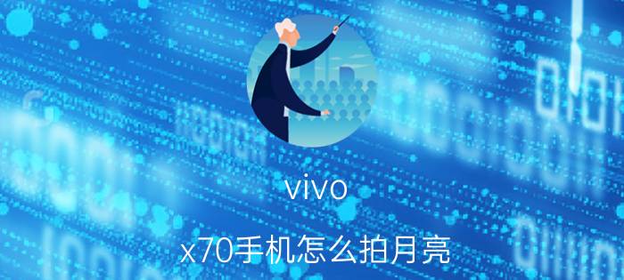 vivo x70手机怎么拍月亮 为什么现在用照相机的人越来越少了？